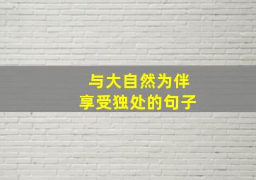 与大自然为伴享受独处的句子