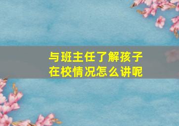 与班主任了解孩子在校情况怎么讲呢