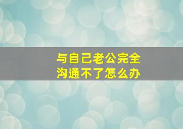 与自己老公完全沟通不了怎么办