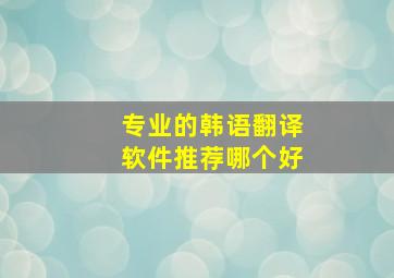 专业的韩语翻译软件推荐哪个好