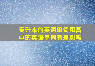 专升本的英语单词和高中的英语单词有差别吗