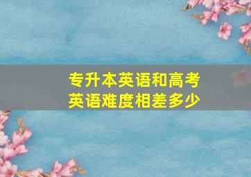 专升本英语和高考英语难度相差多少