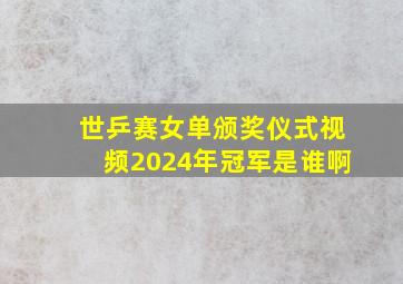 世乒赛女单颁奖仪式视频2024年冠军是谁啊