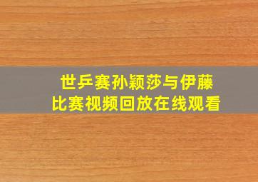 世乒赛孙颖莎与伊藤比赛视频回放在线观看