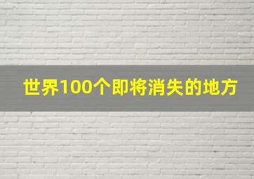 世界100个即将消失的地方