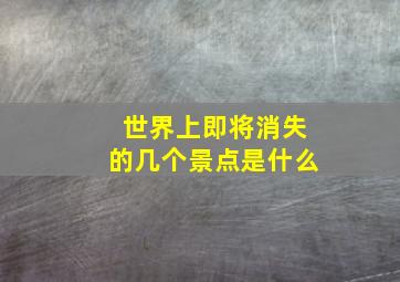 世界上即将消失的几个景点是什么