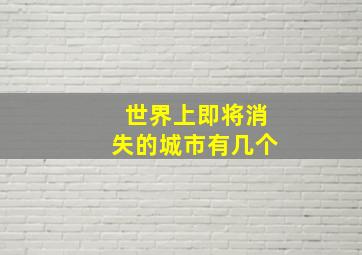 世界上即将消失的城市有几个