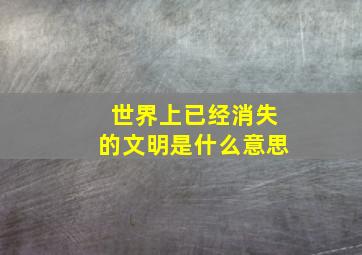 世界上已经消失的文明是什么意思