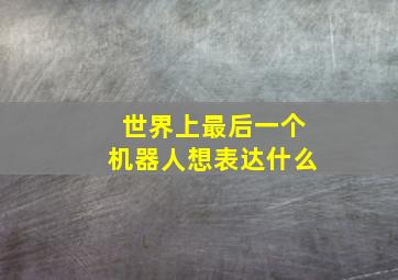 世界上最后一个机器人想表达什么