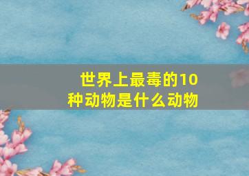 世界上最毒的10种动物是什么动物