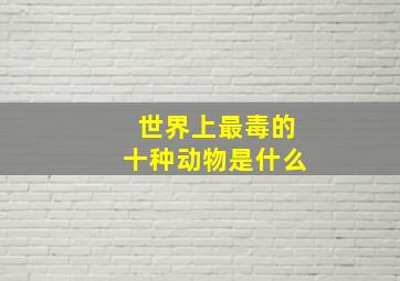 世界上最毒的十种动物是什么