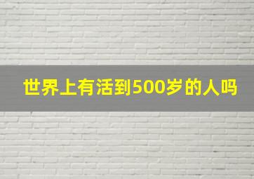 世界上有活到500岁的人吗