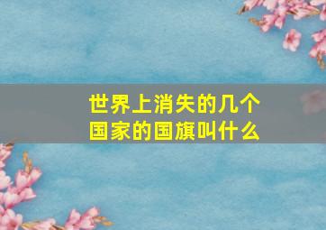 世界上消失的几个国家的国旗叫什么