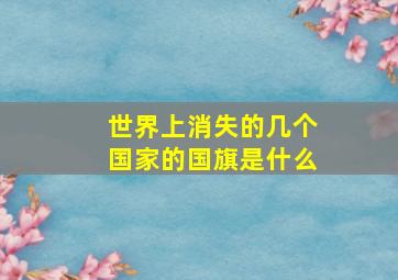 世界上消失的几个国家的国旗是什么