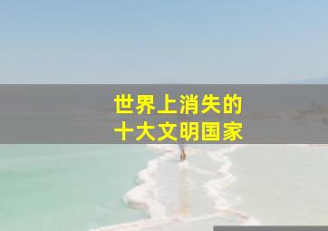 世界上消失的十大文明国家