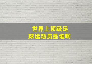 世界上顶级足球运动员是谁啊