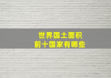 世界国土面积前十国家有哪些