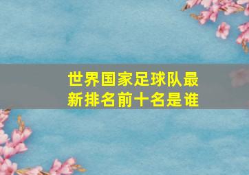 世界国家足球队最新排名前十名是谁