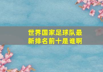 世界国家足球队最新排名前十是谁啊