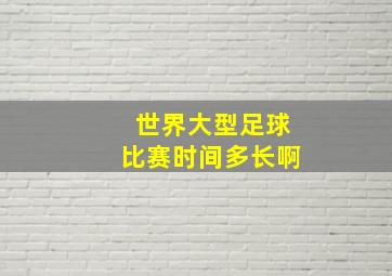 世界大型足球比赛时间多长啊