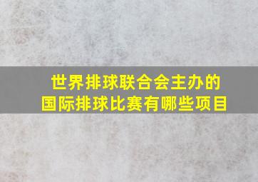 世界排球联合会主办的国际排球比赛有哪些项目