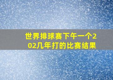 世界排球赛下午一个202几年打的比赛结果