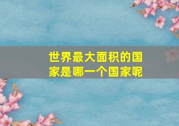 世界最大面积的国家是哪一个国家呢