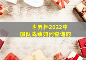 世界杯2022中国队战绩如何查询的