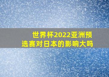 世界杯2022亚洲预选赛对日本的影响大吗