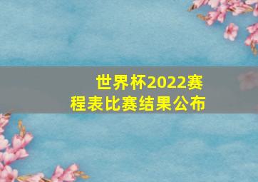 世界杯2022赛程表比赛结果公布