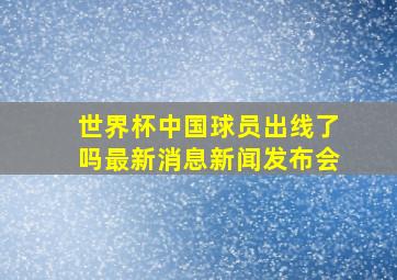 世界杯中国球员出线了吗最新消息新闻发布会