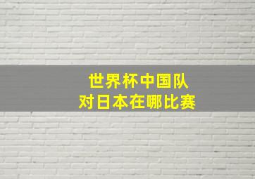 世界杯中国队对日本在哪比赛