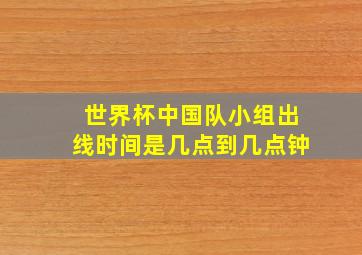 世界杯中国队小组出线时间是几点到几点钟