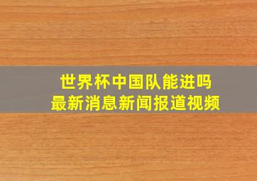 世界杯中国队能进吗最新消息新闻报道视频