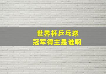 世界杯乒乓球冠军得主是谁啊