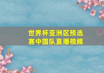 世界杯亚洲区预选赛中国队直播视频