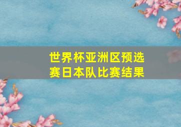 世界杯亚洲区预选赛日本队比赛结果