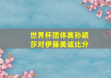 世界杯团体赛孙颖莎对伊藤美诚比分