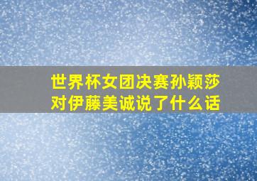 世界杯女团决赛孙颖莎对伊藤美诚说了什么话