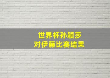 世界杯孙颖莎对伊藤比赛结果