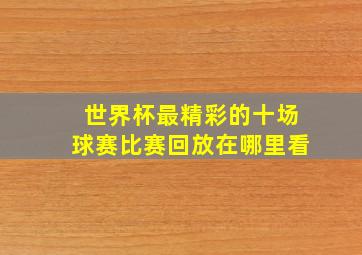 世界杯最精彩的十场球赛比赛回放在哪里看