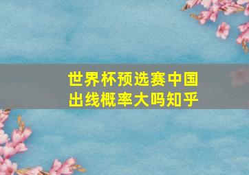 世界杯预选赛中国出线概率大吗知乎