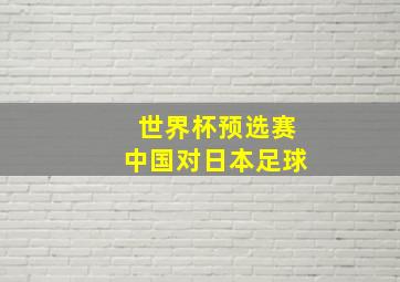 世界杯预选赛中国对日本足球