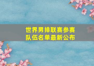 世界男排联赛参赛队伍名单最新公布