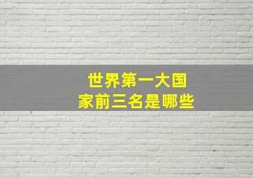 世界第一大国家前三名是哪些