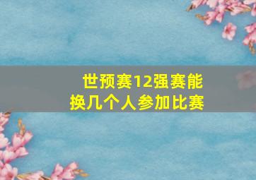 世预赛12强赛能换几个人参加比赛