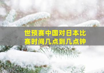 世预赛中国对日本比赛时间几点到几点钟