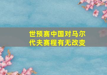 世预赛中国对马尔代夫赛程有无改变