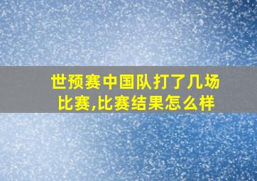 世预赛中国队打了几场比赛,比赛结果怎么样