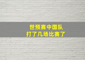 世预赛中国队打了几场比赛了